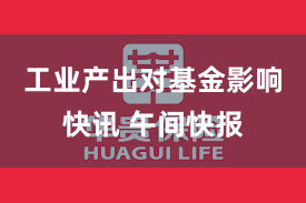 工业产出对基金影响快讯 午间快报