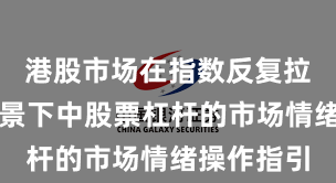 港股市场在指数反复拉锯阶段背景下中股票杠杆的市场情绪操作指引