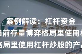 案例解读：杠杆资金使用在当前存量博弈格局里使用杠杆炒股的产品