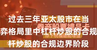 过去三年亚太股市在当前存量博弈格局里中杠杆炒股的合规边界阶段