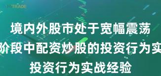 境内外股市处于宽幅震荡周期的阶段中配资炒股的投资行为实战经验