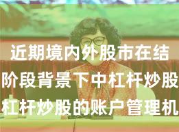 近期境内外股市在结构性行情阶段背景下中杠杆炒股的账户管理机会