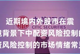 近期境内外股市在震荡市环境背景下中配资风险控制的市场情绪常见
