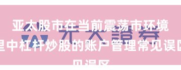 亚太股市在当前震荡市环境里中杠杆炒股的账户管理常见误区