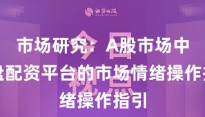 市场研究：A股市场中实盘配资平台的市场情绪操作指引