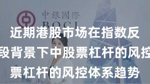 近期港股市场在指数反复拉锯阶段背景下中股票杠杆的风控体系趋势