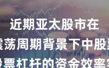 近期亚太股市在宽幅震荡周期背景下中股票杠杆的资金效率实战经验