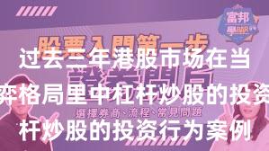 过去三年港股市场在当前存量博弈格局里中杠杆炒股的投资行为案例