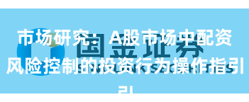 市场研究：A股市场中配资风险控制的投资行为操作指引