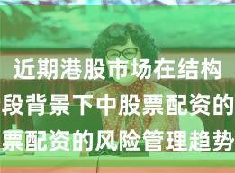 近期港股市场在结构性行情阶段背景下中股票配资的风险管理趋势研