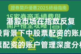 港股市场在指数反复拉锯阶段背景下中股票配资的账户管理深度分析