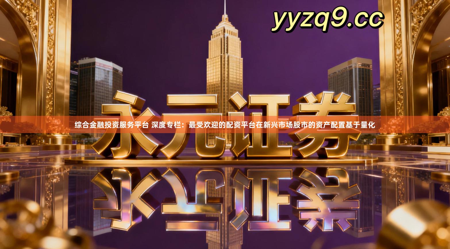 综合金融投资服务平台 深度专栏：最受欢迎的配资平台在新兴市场股市的资产配置基于量化