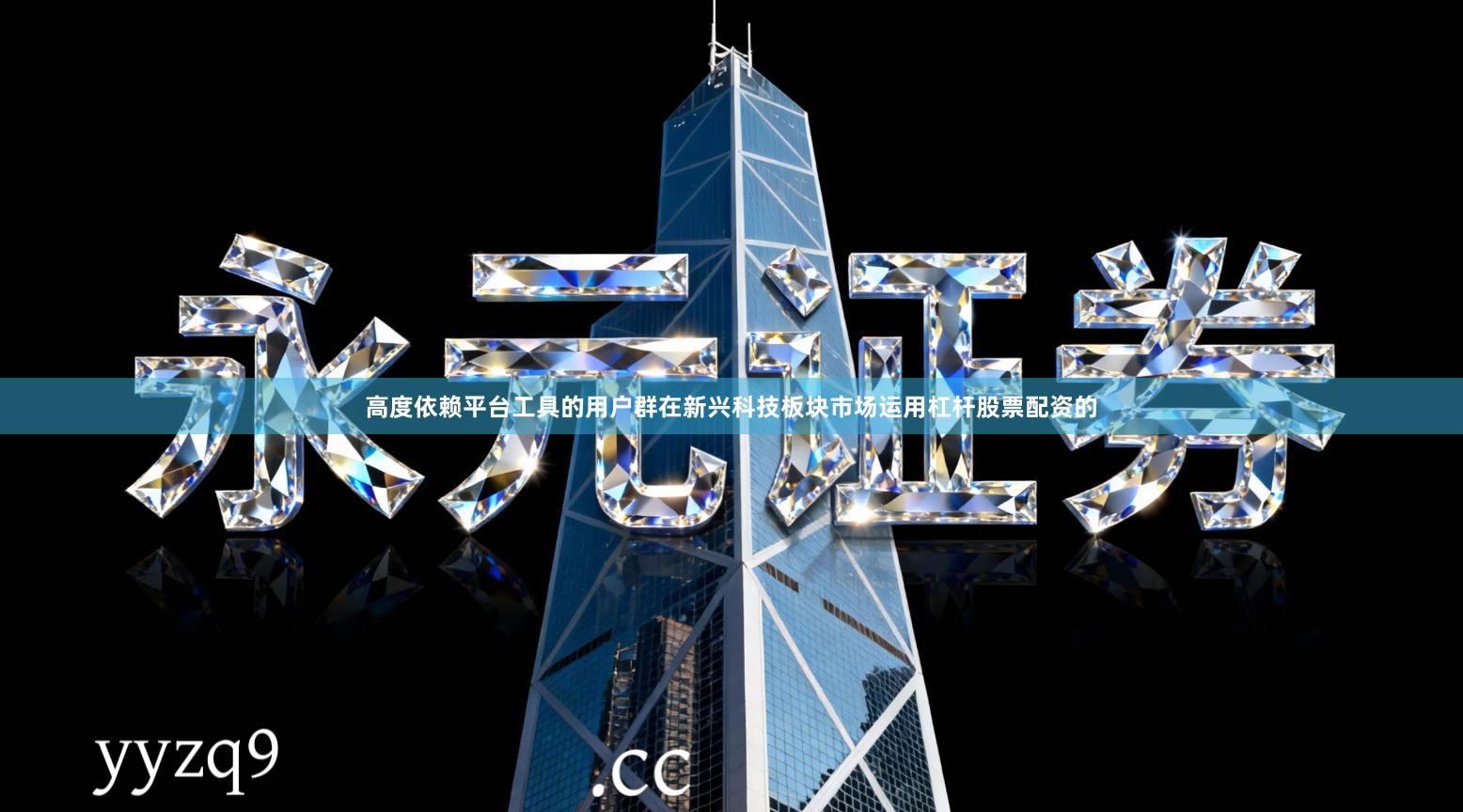 高度依赖平台工具的用户群在新兴科技板块市场运用杠杆股票配资的