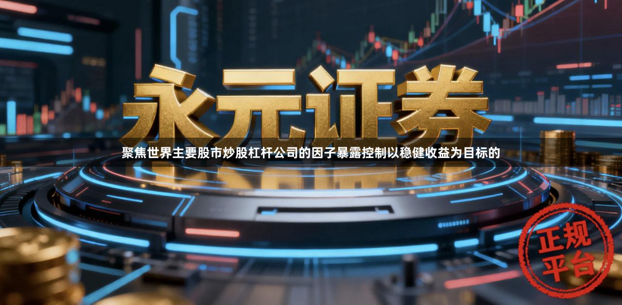 聚焦世界主要股市炒股杠杆公司的因子暴露控制以稳健收益为目标的