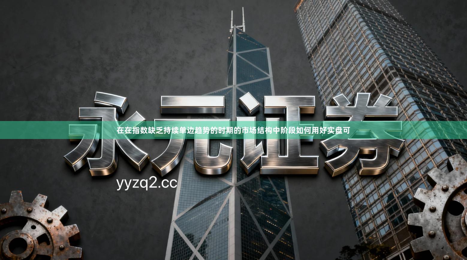 在在指数缺乏持续单边趋势的时期的市场结构中阶段如何用好实盘可