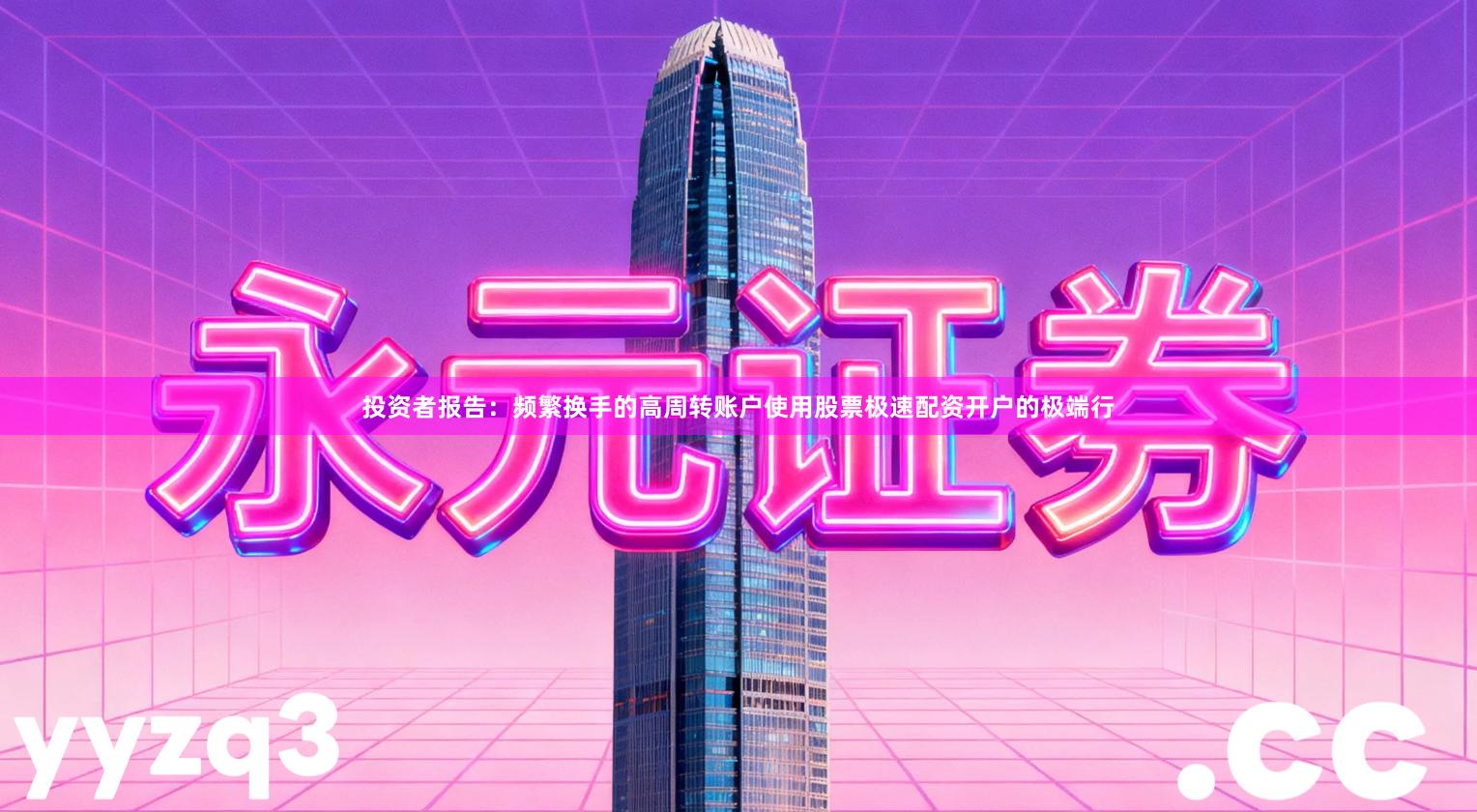 投资者报告：频繁换手的高周转账户使用股票极速配资开户的极端行