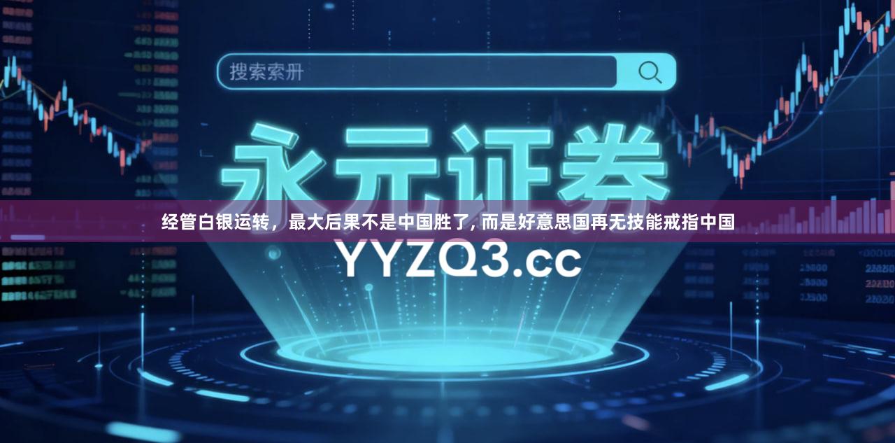 经管白银运转，最大后果不是中国胜了, 而是好意思国再无技能戒指中国