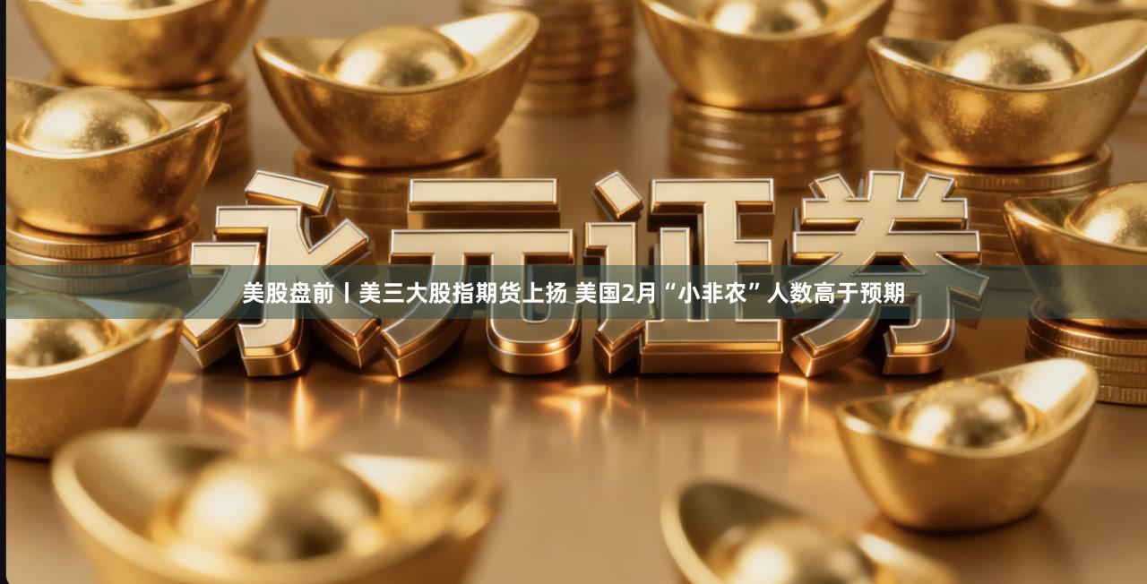 美股盘前丨美三大股指期货上扬 美国2月“小非农”人数高于预期