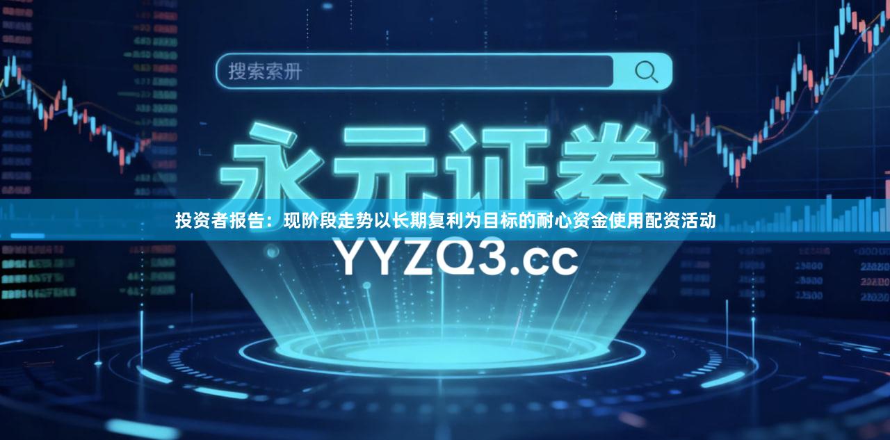 投资者报告:现阶段走势以长期复利为目标的耐心资金使用配资活动