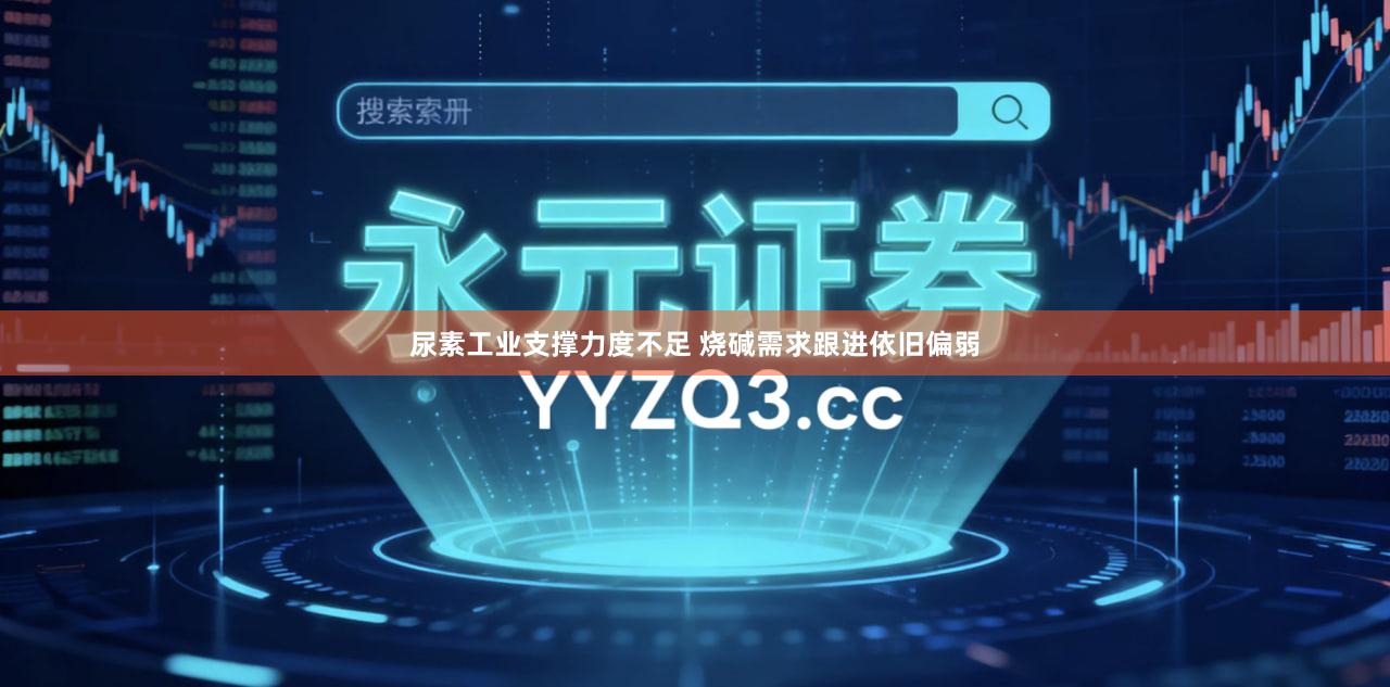 尿素工业支撑力度不足 烧碱需求跟进依旧偏弱